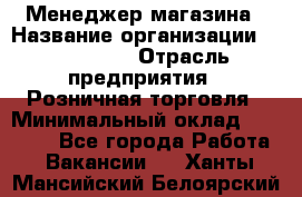 Менеджер магазина › Название организации ­ Diva LLC › Отрасль предприятия ­ Розничная торговля › Минимальный оклад ­ 50 000 - Все города Работа » Вакансии   . Ханты-Мансийский,Белоярский г.